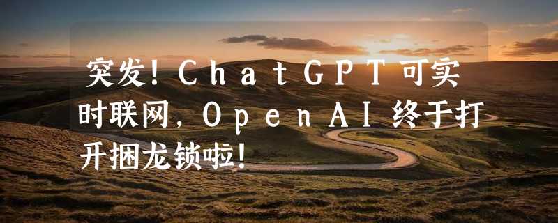 突发！ChatGPT可实时联网，OpenAI终于打开捆龙锁啦！