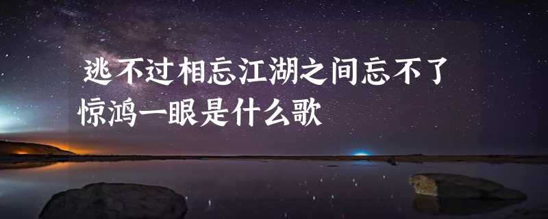 逃不过相忘江湖之间忘不了惊鸿一眼是什么歌