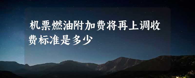 机票燃油附加费将再上调收费标准是多少