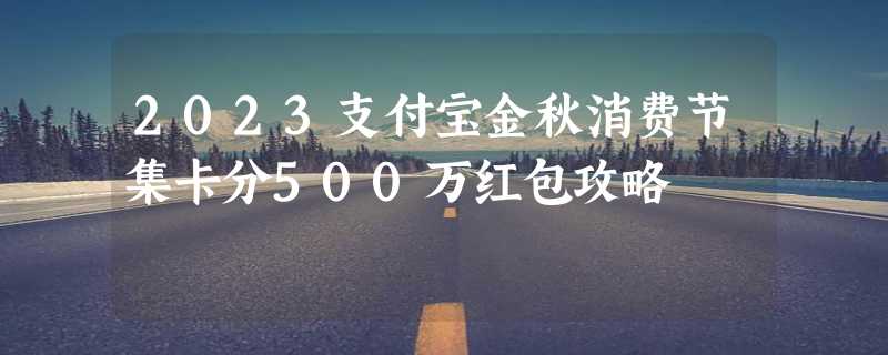 2023支付宝金秋消费节集卡分500万红包攻略