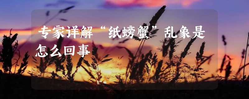 专家详解“纸螃蟹”乱象是怎么回事