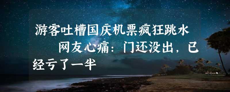 游客吐槽国庆机票疯狂跳水  网友心痛：门还没出，已经亏了一半