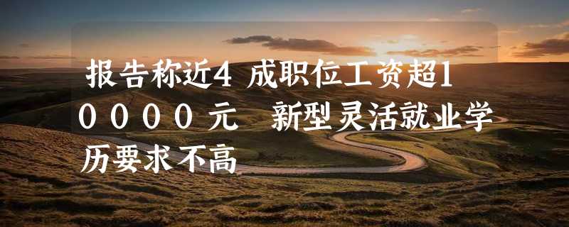 报告称近4成职位工资超10000元 新型灵活就业学历要求不高