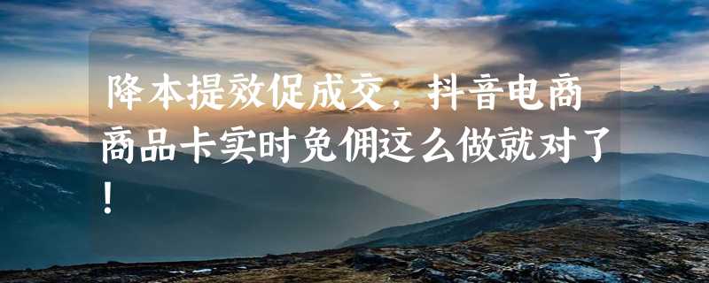 降本提效促成交，抖音电商商品卡实时免佣这么做就对了！