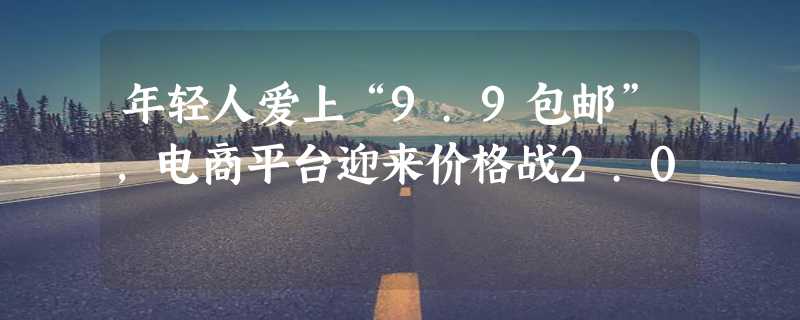 年轻人爱上“9.9包邮”，电商平台迎来价格战2.0