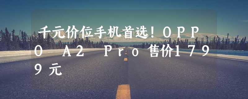 千元价位手机首选！OPPO A2 Pro售价1799元