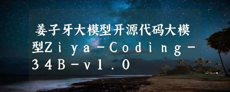 姜子牙大模型开源代码大模型Ziya-Coding-34B-v1.0