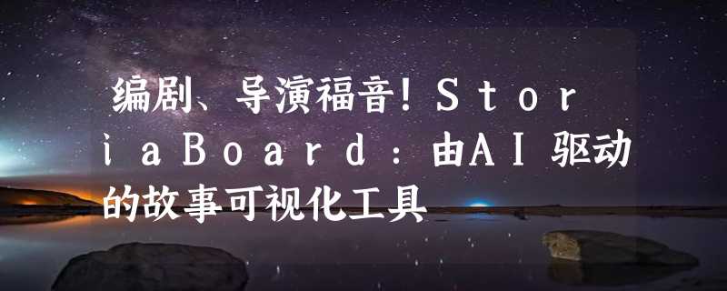 编剧、导演福音！StoriaBoard：由AI驱动的故事可视化工具