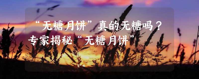 “无糖月饼”真的无糖吗？专家揭秘“无糖月饼”