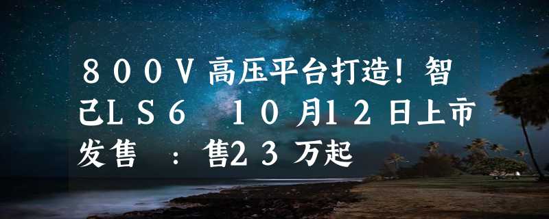 800V高压平台打造！智己LS6 10月12日上市发售 ：售23万起