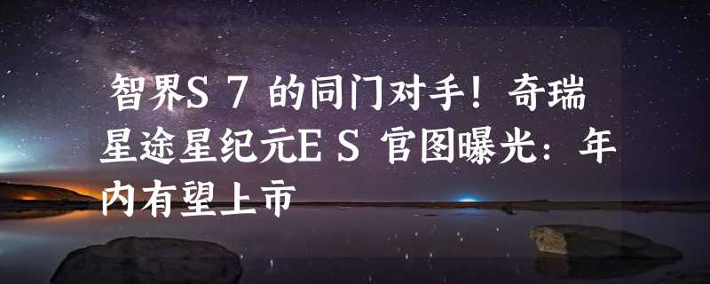 智界S7的同门对手！奇瑞星途星纪元ES官图曝光：年内有望上市