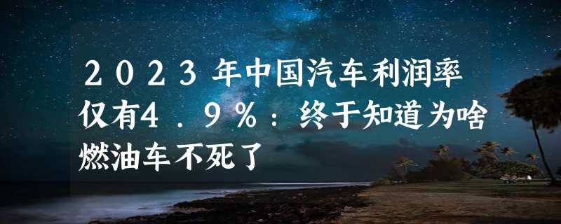 2023年中国汽车利润率仅有4.9%：终于知道为啥燃油车不死了