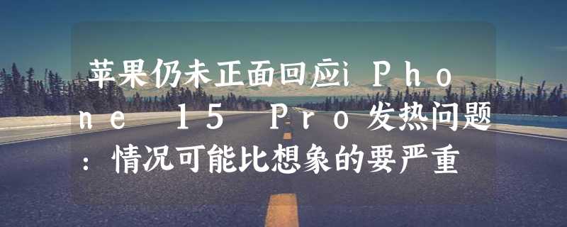 苹果仍未正面回应iPhone 15 Pro发热问题：情况可能比想象的要严重