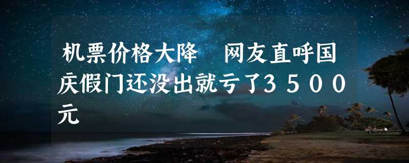 机票价格大降 网友直呼国庆假门还没出就亏了3500元