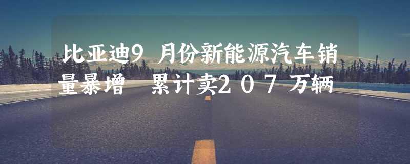 比亚迪9月份新能源汽车销量暴增 累计卖207万辆