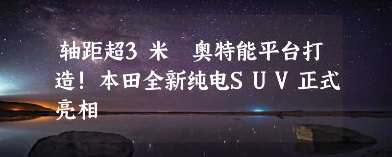 轴距超3米 奥特能平台打造！本田全新纯电SUV正式亮相