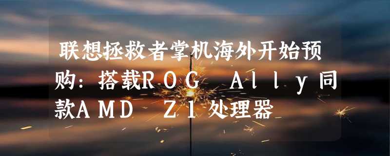 联想拯救者掌机海外开始预购：搭载ROG Ally同款AMD Z1处理器