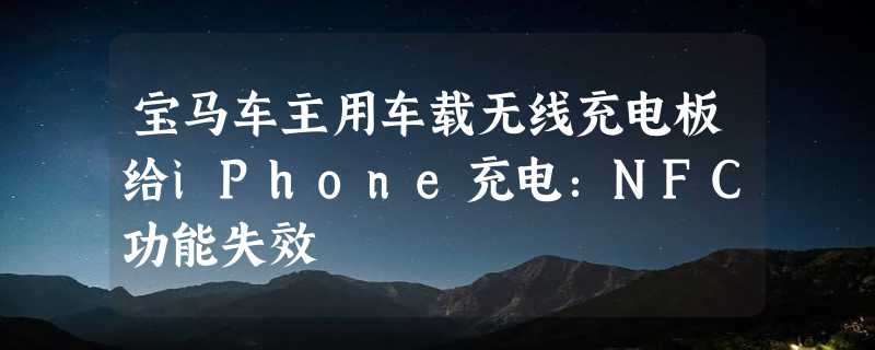 宝马车主用车载无线充电板给iPhone充电：NFC功能失效