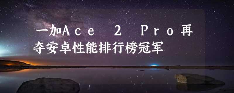 一加Ace 2 Pro再夺安卓性能排行榜冠军