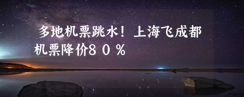 多地机票跳水！上海飞成都机票降价80%