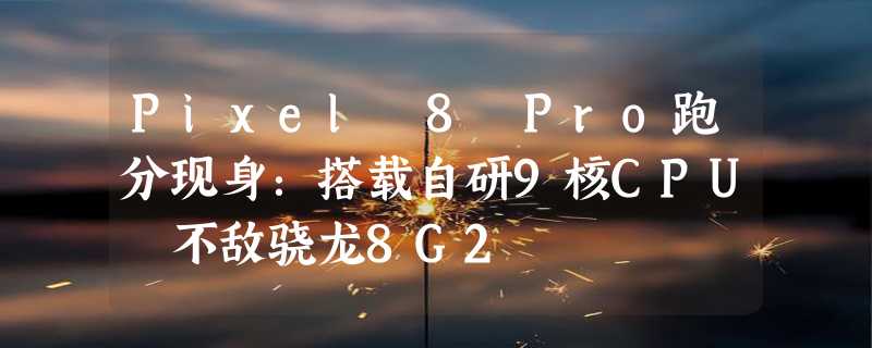 Pixel 8 Pro跑分现身：搭载自研9核CPU 不敌骁龙8G2