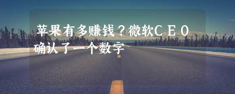 苹果有多赚钱？微软CEO确认了一个数字