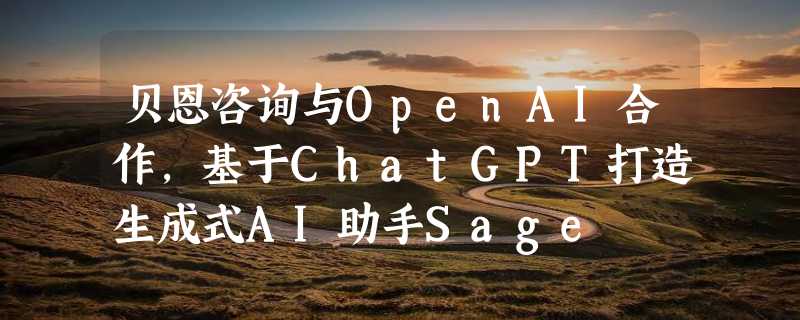 贝恩咨询与OpenAI合作，基于ChatGPT打造生成式AI助手Sage