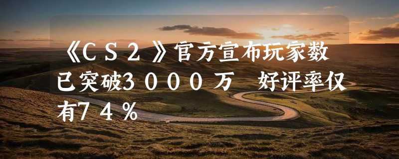 《CS2》官方宣布玩家数已突破3000万 好评率仅有74%