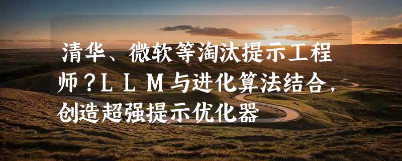 清华、微软等淘汰提示工程师？LLM与进化算法结合，创造超强提示优化器