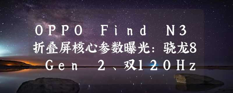 OPPO Find N3折叠屏核心参数曝光：骁龙8 Gen 2、双120Hz高刷屏