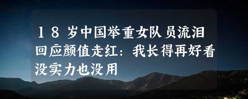 18岁中国举重女队员流泪回应颜值走红：我长得再好看没实力也没用