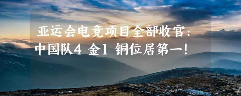 亚运会电竞项目全部收官：中国队4金1铜位居第一！