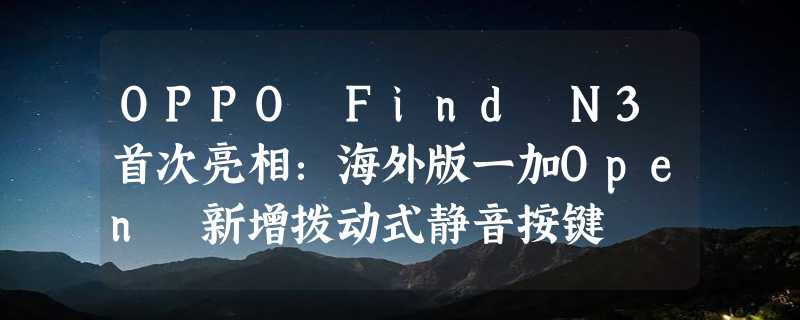 OPPO Find N3首次亮相：海外版一加Open 新增拨动式静音按键