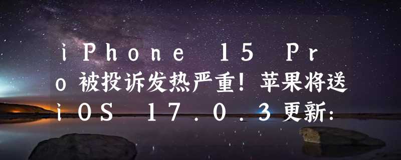 iPhone 15 Pro被投诉发热严重！苹果将送iOS 17.0.3更新：绝不降低速度