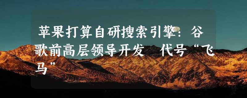 苹果打算自研搜索引擎：谷歌前高层领导开发 代号“飞马”