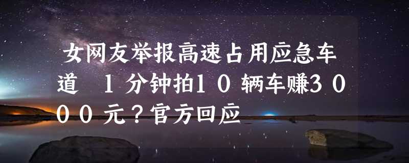 女网友举报高速占用应急车道 1分钟拍10辆车赚3000元？官方回应