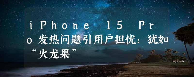 iPhone 15 Pro发热问题引用户担忧：犹如“火龙果”