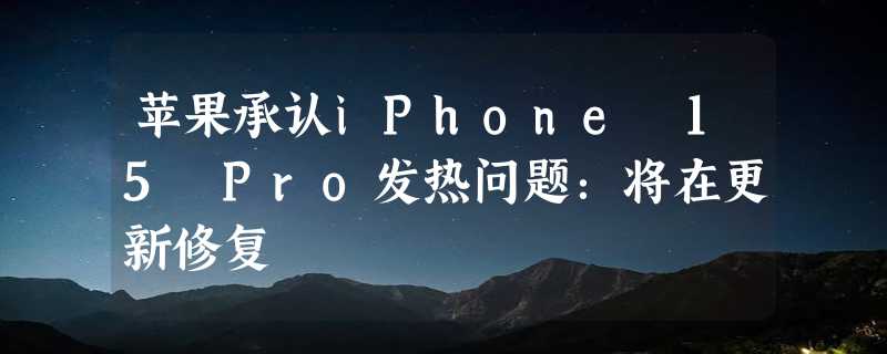 苹果承认iPhone 15 Pro发热问题：将在更新修复