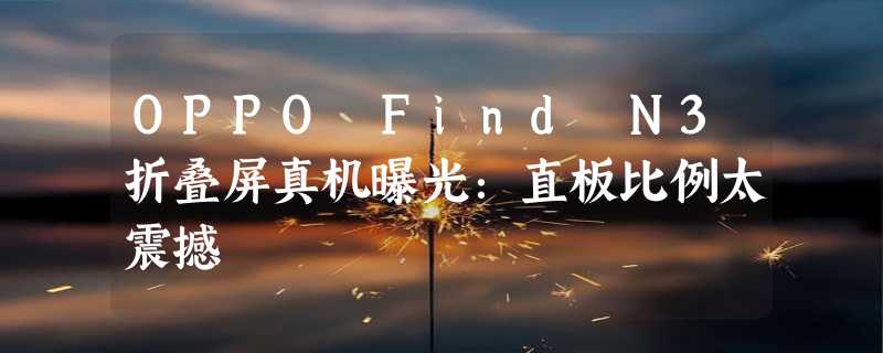 OPPO Find N3折叠屏真机曝光：直板比例太震撼