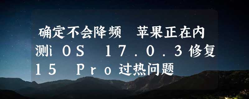 确定不会降频 苹果正在内测iOS 17.0.3修复15 Pro过热问题