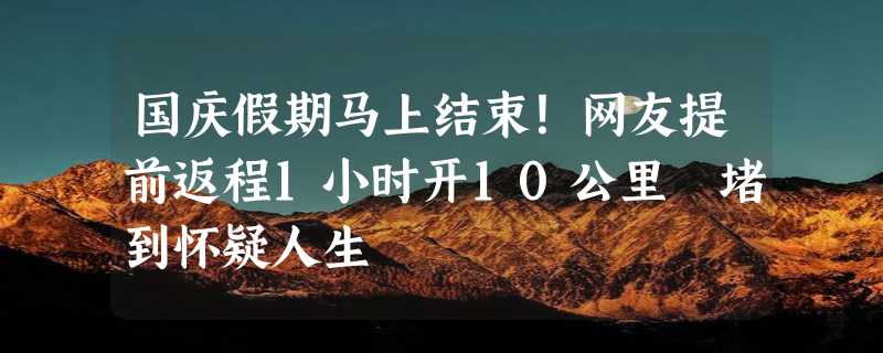 国庆假期马上结束！网友提前返程1小时开10公里 堵到怀疑人生