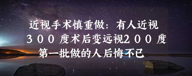 近视手术慎重做：有人近视300度术后变远视200度 第一批做的人后悔不已