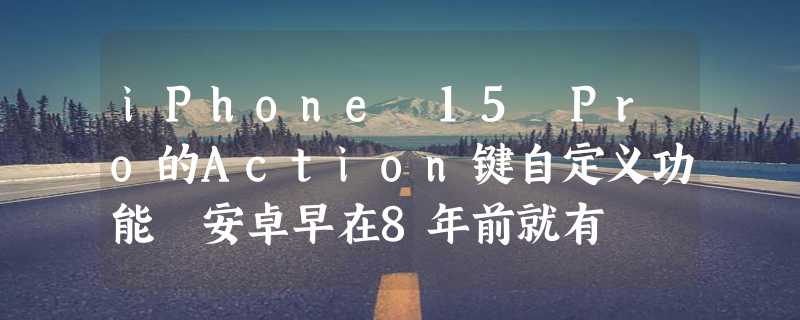 iPhone 15 Pro的Action键自定义功能 安卓早在8年前就有