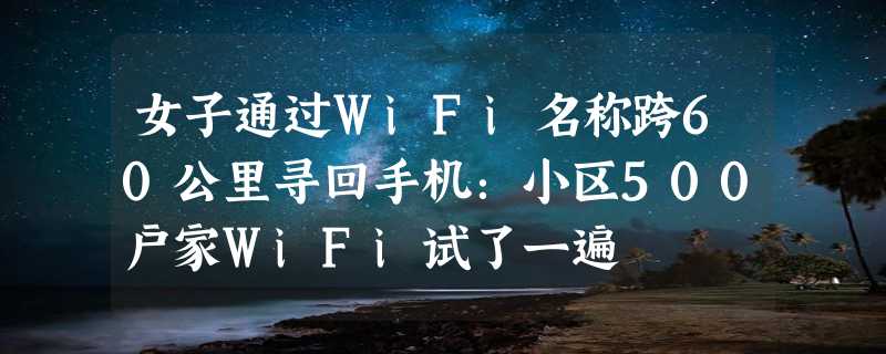 女子通过WiFi名称跨60公里寻回手机：小区500户家WiFi试了一遍