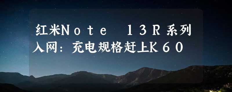 红米Note 13R系列入网：充电规格赶上K60