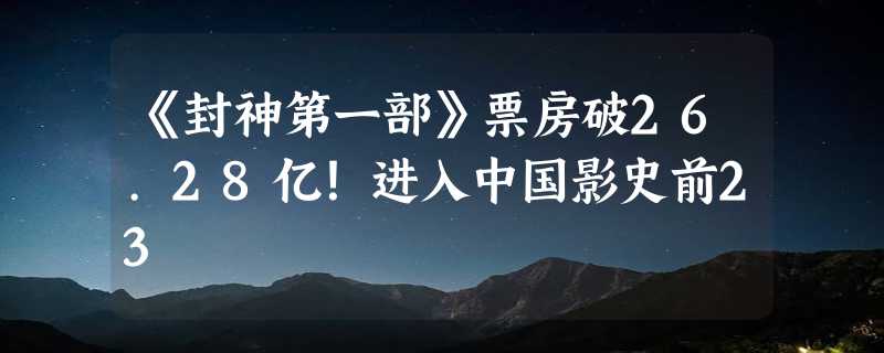 《封神第一部》票房破26.28亿！进入中国影史前23