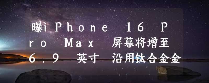 曝iPhone 16 Pro Max 屏幕将增至 6.9 英寸 沿用钛合金金属