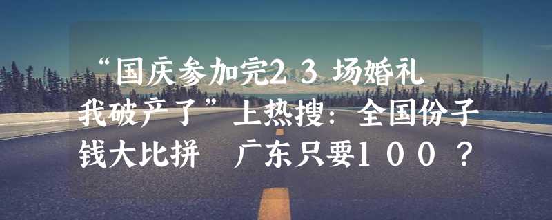 “国庆参加完23场婚礼 我破产了”上热搜：全国份子钱大比拼 广东只要100？