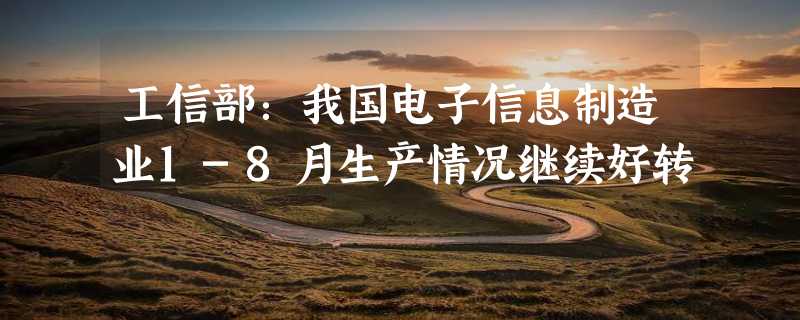 工信部：我国电子信息制造业1-8月生产情况继续好转