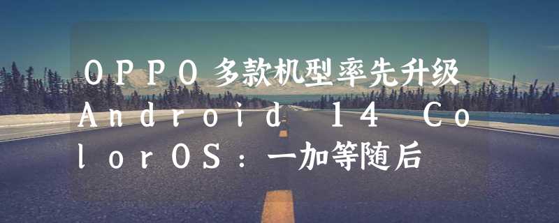 OPPO多款机型率先升级Android 14 ColorOS：一加等随后